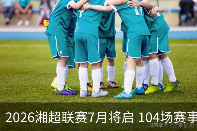 2026湘超联赛7月将启 104场赛事燃动三湘足坛